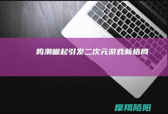《鸣潮》崛起引发二次元游戏新格局