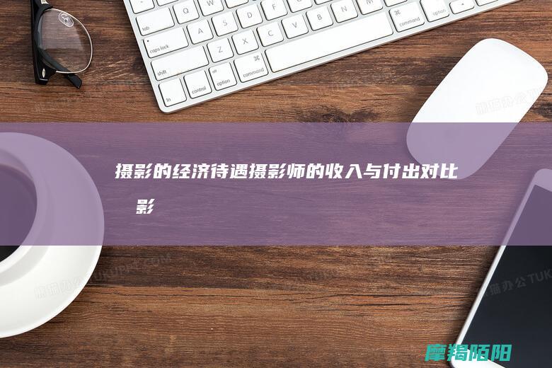 摄影的经济待遇：摄影师的收入与付出对比 (摄影经济效益分析)