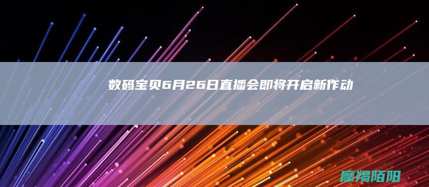 《数码宝贝》6月26日直播会即将开启：新作动漫游戏周边全揭秘