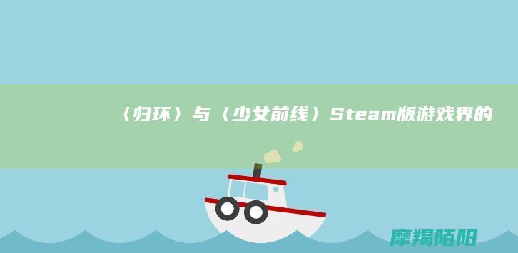 〈归环〉与〈少女前线〉Steam版:游戏界的新动向