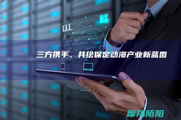 三方携手,共绘保定动漫产业新蓝图